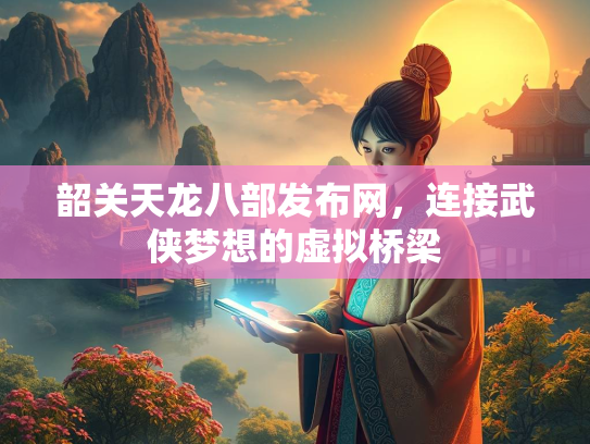 韶关天龙八部发布网，连接武侠梦想的虚拟桥梁