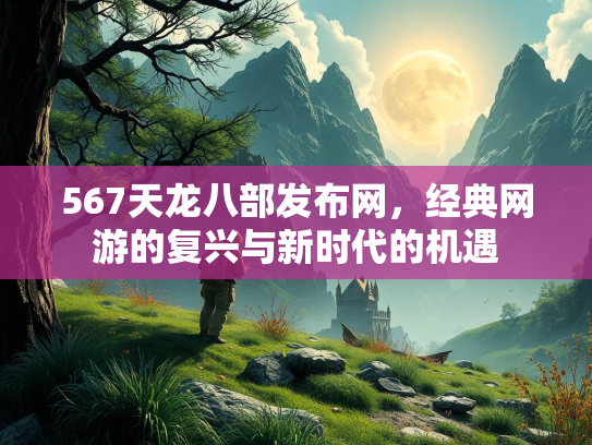 567天龙八部发布网，经典网游的复兴与新时代的机遇  第1张