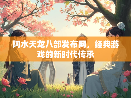 阿水天龙八部发布网，经典游戏的新时代传承