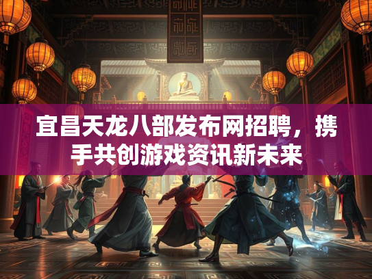 宜昌天龙八部发布网招聘，携手共创游戏资讯新未来