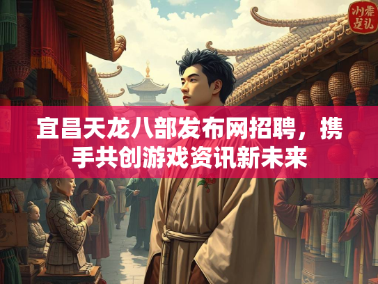 宜昌天龙八部发布网招聘，携手共创游戏资讯新未来