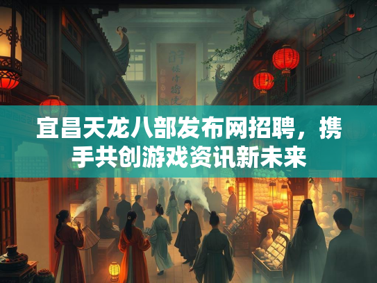 宜昌天龙八部发布网招聘，携手共创游戏资讯新未来