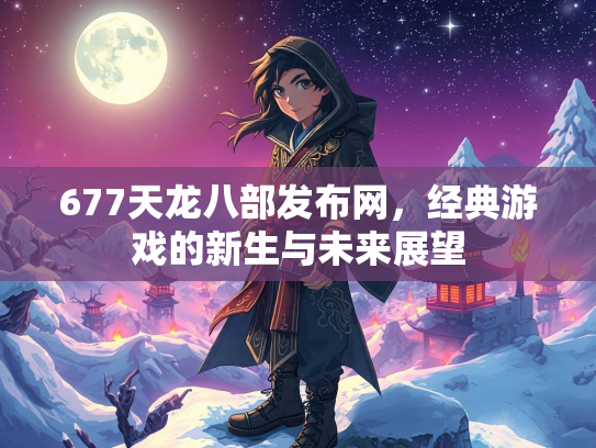 677天龙八部发布网，经典游戏的新生与未来展望  第3张