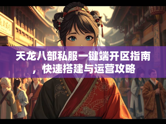 天龙八部私服一键端开区指南，快速搭建与运营攻略