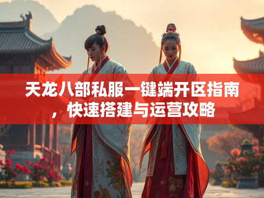 天龙八部私服一键端开区指南，快速搭建与运营攻略