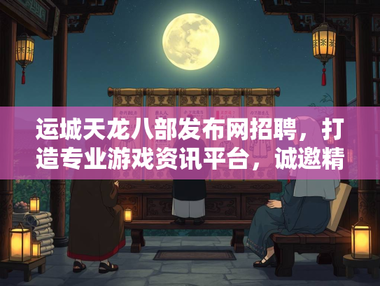 运城天龙八部发布网招聘，打造专业游戏资讯平台，诚邀精英加入
