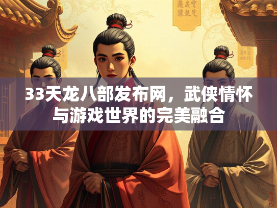 33天龙八部发布网，武侠情怀与游戏世界的完美融合