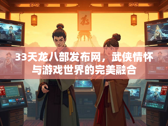 33天龙八部发布网，武侠情怀与游戏世界的完美融合