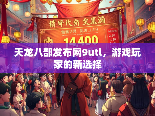 天龙八部发布网9utl，游戏玩家的新选择