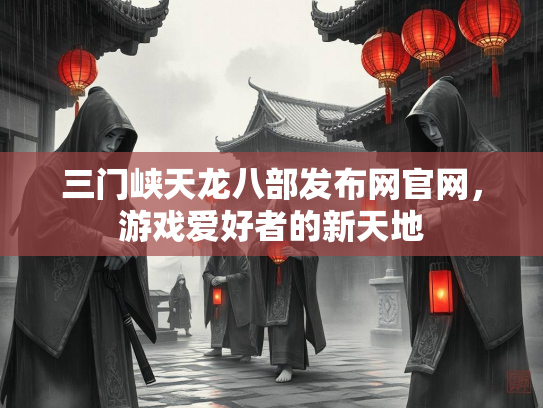 三门峡天龙八部发布网官网，游戏爱好者的新天地
