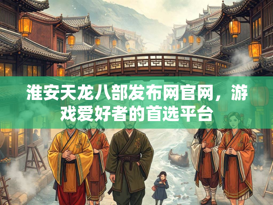淮安天龙八部发布网官网，游戏爱好者的首选平台  第1张