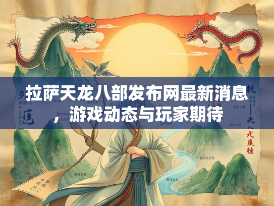 拉萨天龙八部发布网最新消息，游戏动态与玩家期待