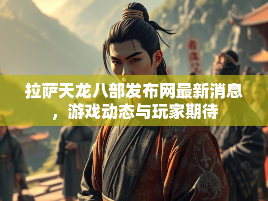 拉萨天龙八部发布网最新消息，游戏动态与玩家期待