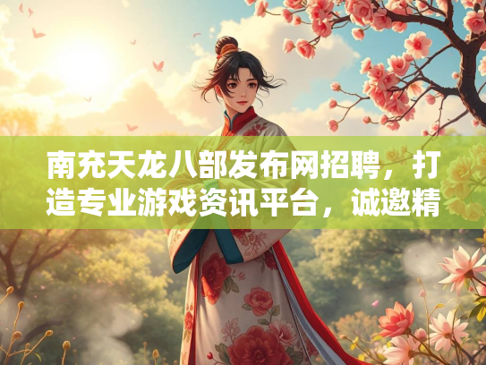 南充天龙八部发布网招聘，打造专业游戏资讯平台，诚邀精英加盟