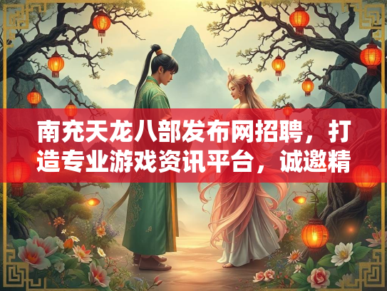 南充天龙八部发布网招聘，打造专业游戏资讯平台，诚邀精英加盟
