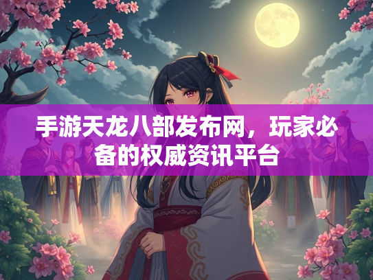 手游天龙八部发布网，玩家必备的权威资讯平台