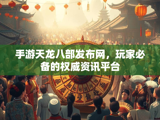 手游天龙八部发布网，玩家必备的权威资讯平台