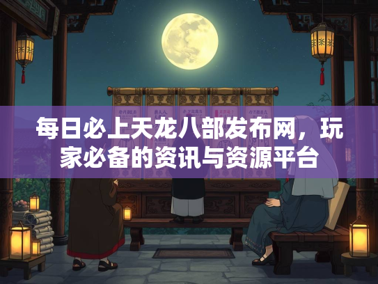 每日必上天龙八部发布网，玩家必备的资讯与资源平台
