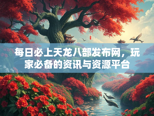 每日必上天龙八部发布网，玩家必备的资讯与资源平台