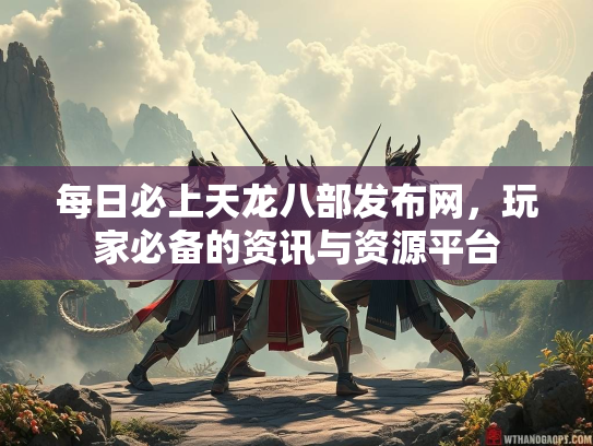 每日必上天龙八部发布网，玩家必备的资讯与资源平台