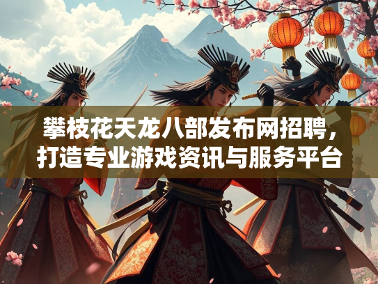 攀枝花天龙八部发布网招聘，打造专业游戏资讯与服务平台  第4张