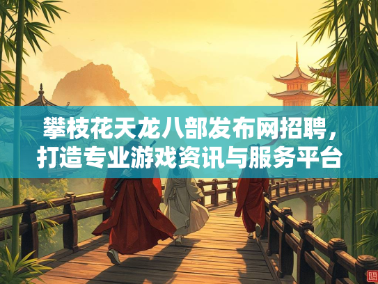 攀枝花天龙八部发布网招聘，打造专业游戏资讯与服务平台
