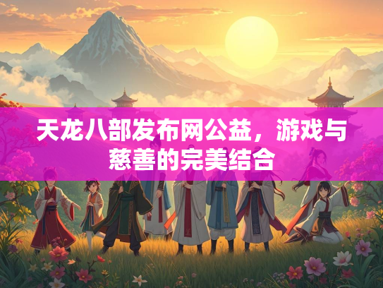 天龙八部发布网公益，游戏与慈善的完美结合