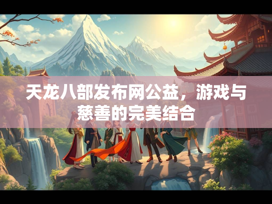 天龙八部发布网公益，游戏与慈善的完美结合