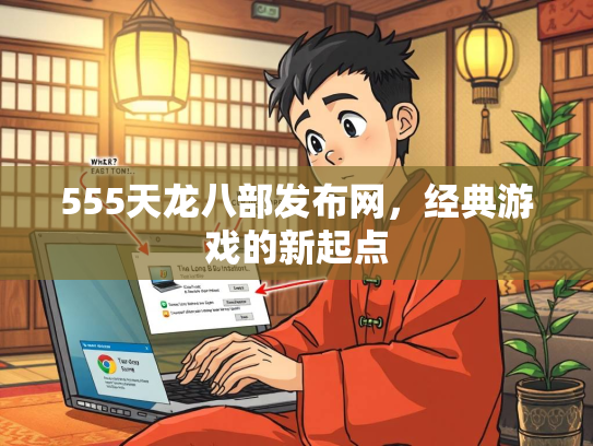 555天龙八部发布网，经典游戏的新起点
