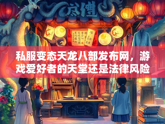 私服变态天龙八部发布网，游戏爱好者的天堂还是法律风险之地？