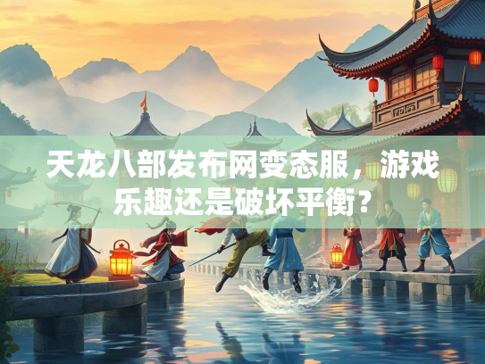 天龙八部发布网变态服，游戏乐趣还是破坏平衡？