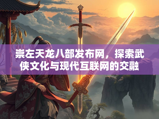 崇左天龙八部发布网，探索武侠文化与现代互联网的交融