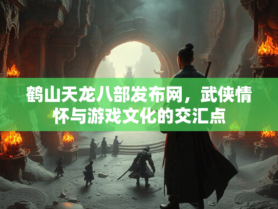鹤山天龙八部发布网，武侠情怀与游戏文化的交汇点