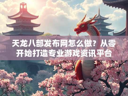 天龙八部发布网怎么做？从零开始打造专业游戏资讯平台  第2张