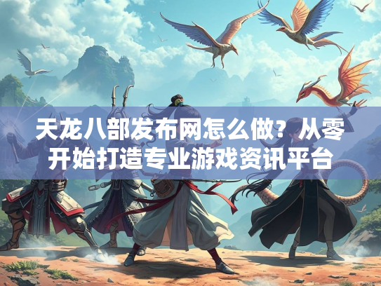 天龙八部发布网怎么做？从零开始打造专业游戏资讯平台  第1张