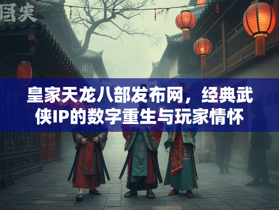 皇家天龙八部发布网，经典武侠IP的数字重生与玩家情怀