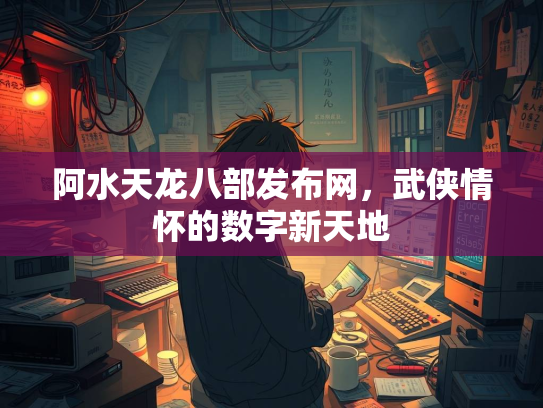 阿水天龙八部发布网，武侠情怀的数字新天地