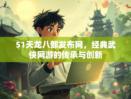 51天龙八部发布网，经典武侠网游的传承与创新