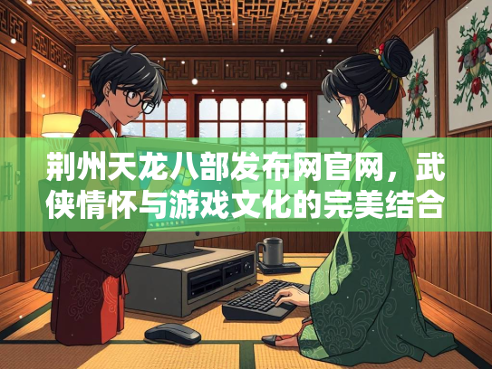 荆州天龙八部发布网官网，武侠情怀与游戏文化的完美结合  第2张