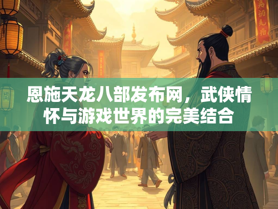 恩施天龙八部发布网，武侠情怀与游戏世界的完美结合  第2张
