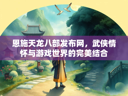 恩施天龙八部发布网，武侠情怀与游戏世界的完美结合