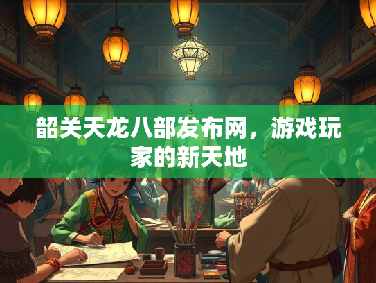 韶关天龙八部发布网，游戏玩家的新天地  第1张