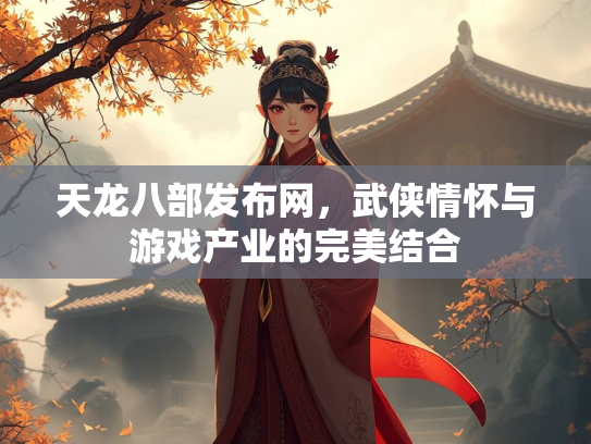 天龙八部发布网，武侠情怀与游戏产业的完美结合