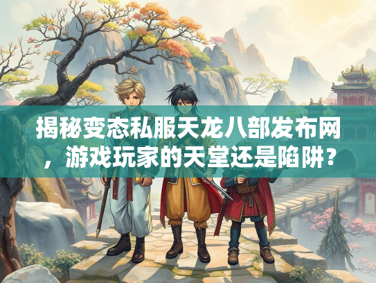 揭秘变态私服天龙八部发布网，游戏玩家的天堂还是陷阱？  第1张