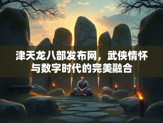 津天龙八部发布网，武侠情怀与数字时代的完美融合