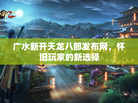 广水新开天龙八部发布网，怀旧玩家的新选择