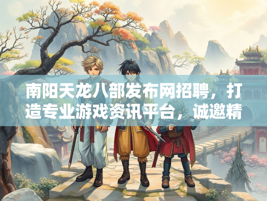 南阳天龙八部发布网招聘，打造专业游戏资讯平台，诚邀精英加入