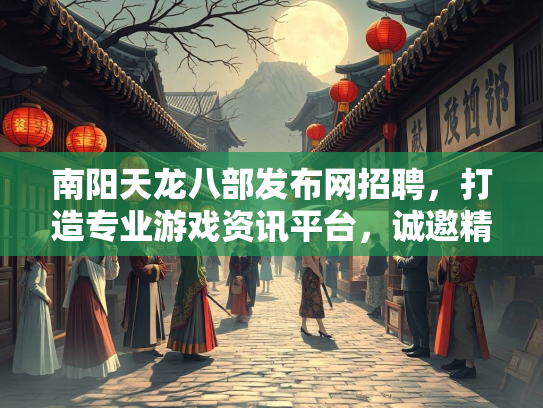 南阳天龙八部发布网招聘，打造专业游戏资讯平台，诚邀精英加入  第4张