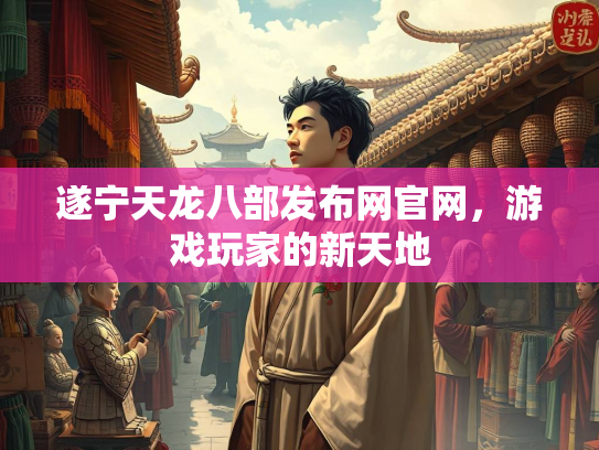 遂宁天龙八部发布网官网，游戏玩家的新天地