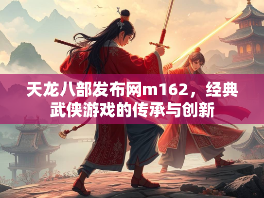 天龙八部发布网m162，经典武侠游戏的传承与创新